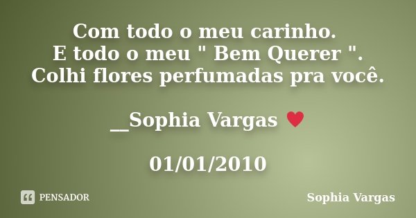 Com todo o meu carinho. E todo o meu " Bem Querer ". Colhi flores perfumadas pra você. __Sophia Vargas ♥ 01/01/2010... Frase de Sophia Vargas.