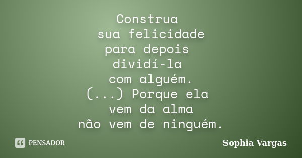 Construa sua felicidade para depois dividí-la com alguém. (...) Porque ela vem da alma não vem de ninguém.... Frase de __Sophia Vargas.