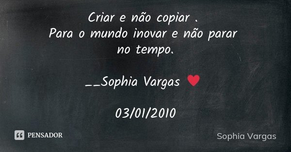 Criar e não copiar . Para o mundo inovar e não parar no tempo. __Sophia Vargas ♥ 03/01/2010... Frase de Sophia Vargas.