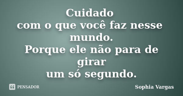 Cuidado com o que você faz nesse mundo. Porque ele não para de girar um só segundo.... Frase de Sophia Vargas.