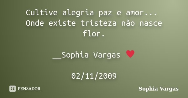 Cultive alegria paz e amor... Onde existe tristeza não nasce flor. __Sophia Vargas ♥ 02/11/2009... Frase de Sophia Vargas.