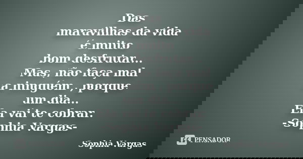 Das maravilhas da vida é muito bom desfrutar... Mas, não faça mal a ninguém , porque um dia... Ela vai te cobrar. -Sophia Vargas-... Frase de Sophia Vargas.