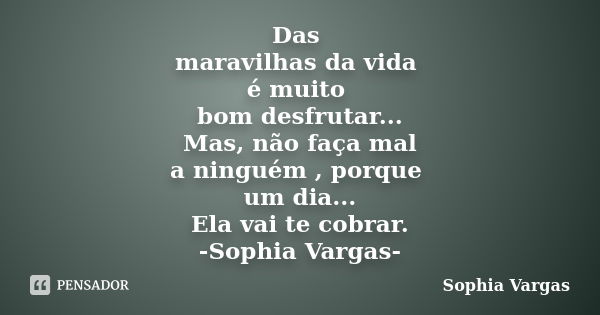 Das maravilhas da vida é muito bom desfrutar... Mas, não faça mal a ninguém , porque um dia... Ela vai te cobrar. -Sophia Vargas-... Frase de Sophia Vargas.