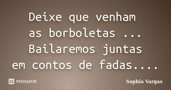 Deixe que venham as borboletas ... Bailaremos juntas em contos de fadas....... Frase de __Sophia Vargas.