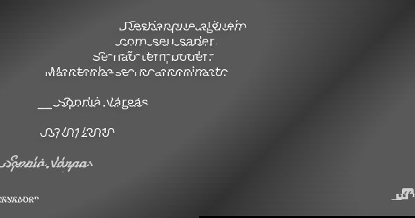 Desbanque alguém com seu saber. Se não tem poder. Mantenha-se no anonimato. __Sophia Vargas ♥ 03/01/2010... Frase de Sophia Vargas.