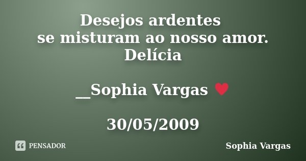Desejos ardentes se misturam ao nosso amor. Delícia __Sophia Vargas ♥ 30/05/2009... Frase de Sophia Vargas.