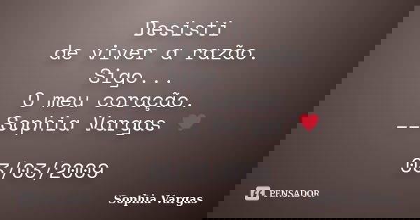 Desisti de viver a razão. Sigo... O meu coração. __Sophia Vargas ♥ 03/03/2009... Frase de Sophia Vargas.