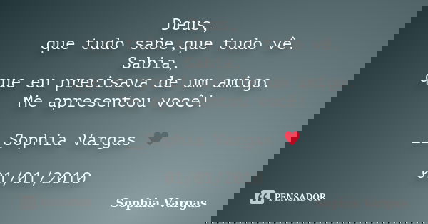 Deus, que tudo sabe,que tudo vê. Sabia, que eu precisava de um amigo. Me apresentou você! __Sophia Vargas ♥ 01/01/2010... Frase de Sophia Vargas.