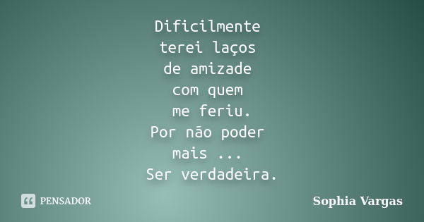 Dificilmente terei laços de amizade com quem me feriu. Por não poder mais ... Ser verdadeira.... Frase de _Sophia Vargas.