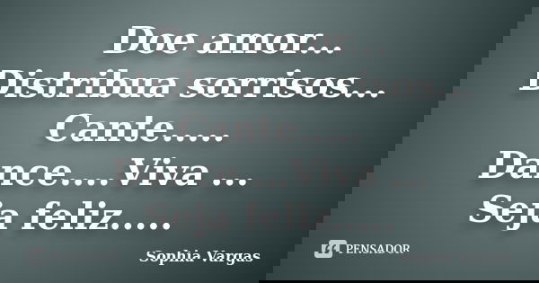 Doe amor... Distribua sorrisos... Cante..... Dance....Viva ... Seja feliz........ Frase de __Sophia Vargas.