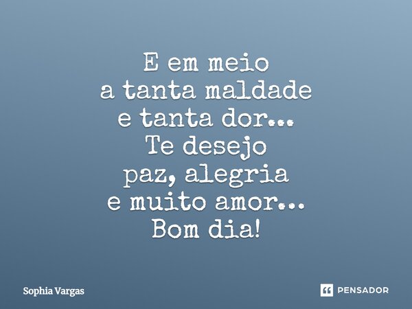 E em meio a tanta maldade e tanta dor... Te desejo paz, alegria e muito amor… Bom dia!... Frase de Sophia Vargas.