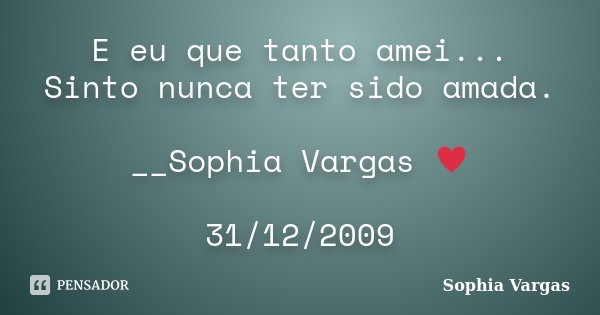 E eu que tanto amei... Sinto nunca ter sido amada. __Sophia Vargas ♥ 31/12/2009... Frase de Sophia Vargas.