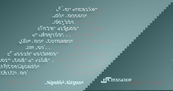 É no encaixe dos nossos beijos. Entre afagos e desejos... Que nos tornamos um só... E assim estamos por toda a vida . Entrelaçados feito nó.... Frase de __Sophia Vargas.