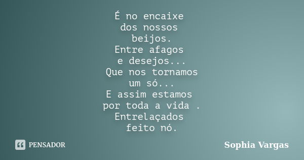 É no encaixe dos nossos beijos. Entre afagos e desejos... Que nos tornamos um só... E assim estamos por toda a vida . Entrelaçados feito nó.... Frase de __Sophia Vargas.