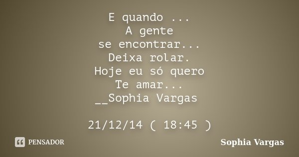E quando ... A gente se encontrar... Deixa rolar. Hoje eu só quero Te amar... __Sophia Vargas 21/12/14 ( 18:45 )... Frase de _Sophia Vargas.