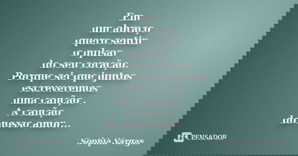 Em um abraço quero sentir o pulsar do seu coração. Porque sei que juntos escreveremos uma canção . A canção do nosso amor...... Frase de __Sophia Vargas.
