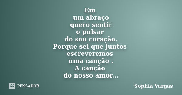 Em um abraço quero sentir o pulsar do seu coração. Porque sei que juntos escreveremos uma canção . A canção do nosso amor...... Frase de __Sophia Vargas.