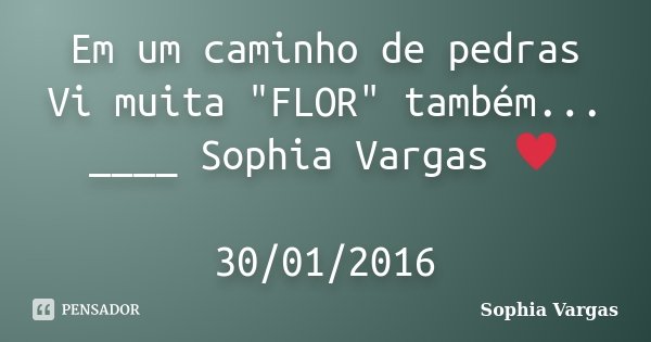 Em um caminho de pedras Vi muita "FLOR" também... ____ Sophia Vargas ♥ 30/01/2016﻿... Frase de Sophia Vargas.