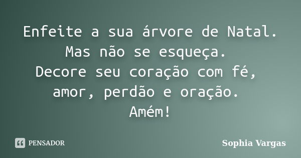 Enfeite a sua árvore de Natal. Mas não se esqueça. Decore seu coração com fé, amor, perdão e oração. Amém!... Frase de Sophia Vargas.