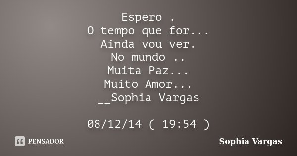 Espero . O tempo que for... Ainda vou ver. No mundo .. Muita Paz... Muito Amor... __Sophia Vargas 08/12/14 ( 19:54 )... Frase de _Sophia Vargas.