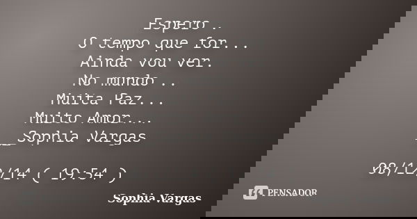 Espero . O tempo que for... Ainda vou ver. No mundo .. Muita Paz... Muito Amor... __Sophia Vargas 08/12/14 ( 19:54 )... Frase de _Sophia Vargas.