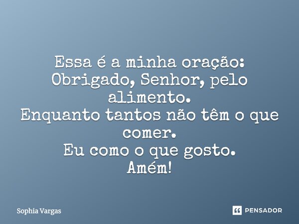 Essa é a minha oração: Obrigado, Senhor, pelo alimento. Enquanto tantos não têm o que comer. Eu como o que gosto. Amém!... Frase de Sophia Vargas.