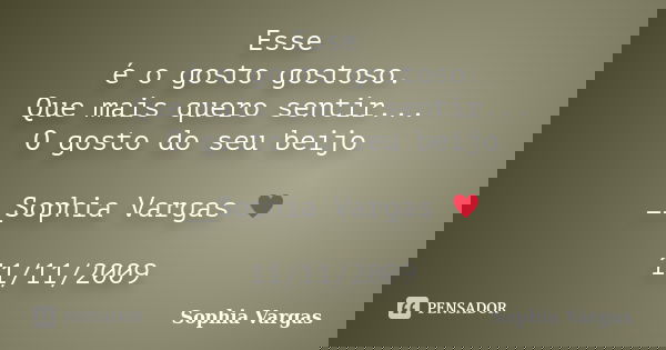 Esse é o gosto gostoso. Que mais quero sentir... O gosto do seu beijo __Sophia Vargas ♥ 11/11/2009... Frase de Sophia Vargas.
