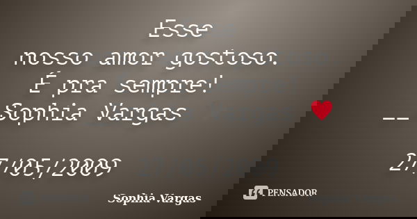 Esse nosso amor gostoso. É pra sempre! __Sophia Vargas ♥ 27/05/2009... Frase de Sophia Vargas.