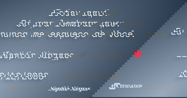 Estou aqui. Só pra lembrar que: Eu nunca me esqueço de Você. __Sophia Vargas ♥ 12/12/2009... Frase de Sophia Vargas.
