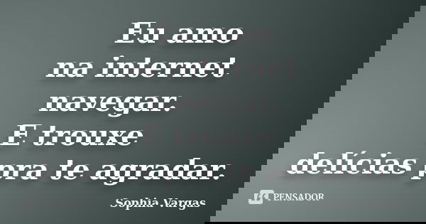 Eu amo na internet navegar. E trouxe delícias pra te agradar.... Frase de __Sophia Vargas.