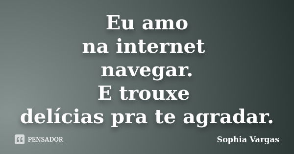 Eu amo na internet navegar. E trouxe delícias pra te agradar.... Frase de __Sophia Vargas.