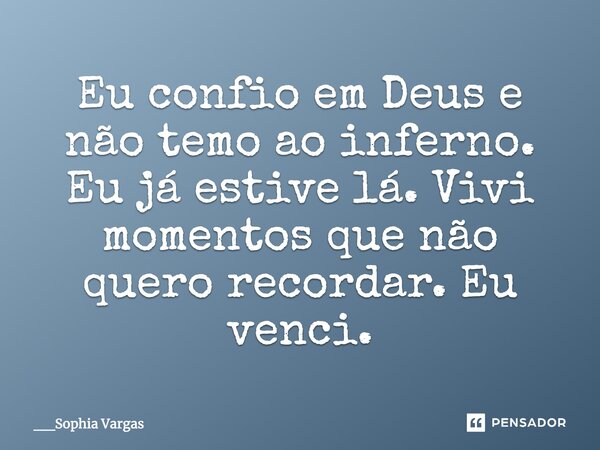 Eu confio em Deus e não temo ao inferno. Eu já estive lá. Vivi momentos que não quero recordar. Eu venci.... Frase de __Sophia Vargas.