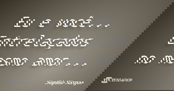 Eu e você... Entrelaçados no mesmo amor...... Frase de __Sophia Vargas.