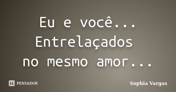 Eu e você... Entrelaçados no mesmo amor...... Frase de __Sophia Vargas.