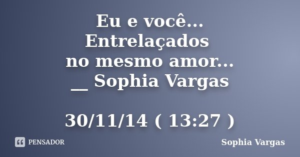 Eu e você... Entrelaçados no mesmo amor... __ Sophia Vargas 30/11/14 ( 13:27 )... Frase de __Sophia Vargas.