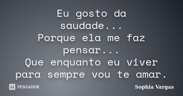 Eu gosto da saudade... Porque ela me faz pensar... Que enquanto eu viver para sempre vou te amar.... Frase de __Sophia Vargas.