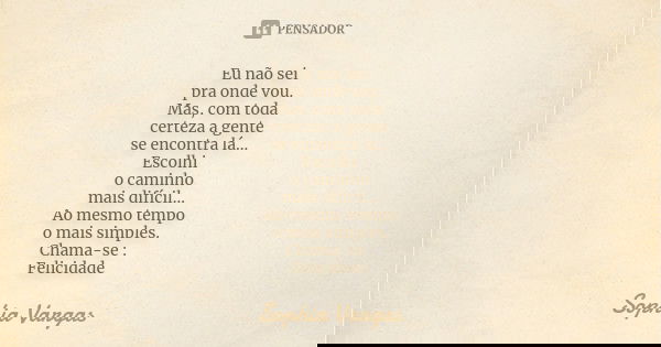 Eu não sei pra onde vou. Mas, com toda certeza a gente se encontra lá... Escolhi o caminho mais difícil... Ao mesmo tempo o mais simples. Chama-se : Felicidade... Frase de Sophia Vargas.
