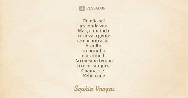 Eu não sei pra onde vou. Mas, com toda certeza a gente se encontra lá... Escolhi o caminho mais difícil... Ao mesmo tempo o mais simples. Chama-se : Felicidade... Frase de Sophia Vargas.