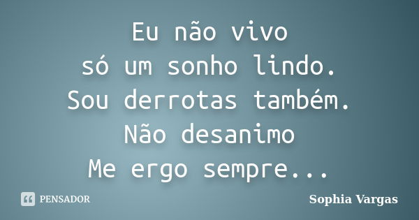 Eu não vivo só um sonho lindo. Sou derrotas também. Não desanimo Me ergo sempre...... Frase de Sophia Vargas.