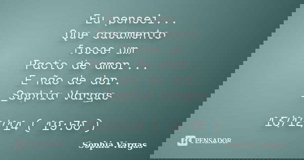 Eu pensei... Que casamento fosse um Pacto de amor... E não de dor. __Sophia Vargas 13/12/14 ( 19:50 )... Frase de _Sophia Vargas.