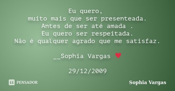 Eu quero, muito mais que ser presenteada. Antes de ser até amada . Eu quero ser respeitada. Não é qualquer agrado que me satisfaz. __Sophia Vargas ♥ 29/12/2009... Frase de Sophia Vargas.