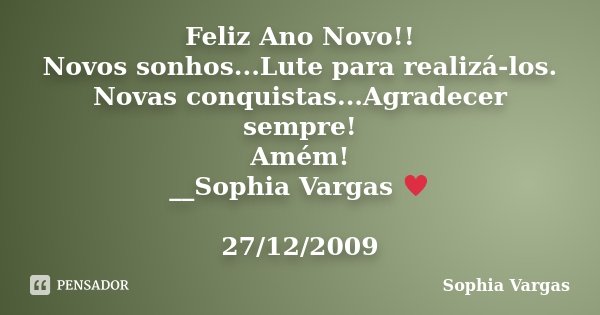 Feliz Ano Novo!! Novos sonhos...Lute para realizá-los. Novas conquistas...Agradecer sempre! Amém! __Sophia Vargas ♥ 27/12/2009... Frase de Sophia Vargas.