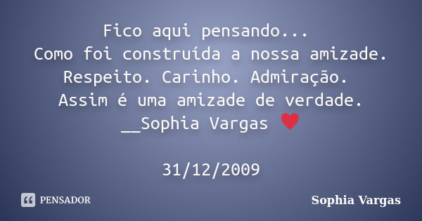 Fico aqui pensando... Como foi construída a nossa amizade. Respeito. Carinho. Admiração. Assim é uma amizade de verdade. __Sophia Vargas ♥ 31/12/2009... Frase de Sophia Vargas.