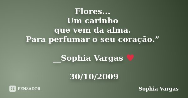 Flores... Um carinho que vem da alma. Para perfumar o seu coração.” __Sophia Vargas ♥ 30/10/2009... Frase de Sophia Vargas.