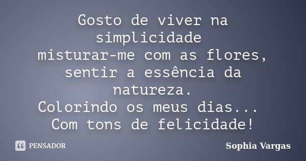 Gosto de viver na simplicidade misturar-me com as flores, sentir a essência da natureza. Colorindo os meus dias... Com tons de felicidade!... Frase de Sophia Vargas.