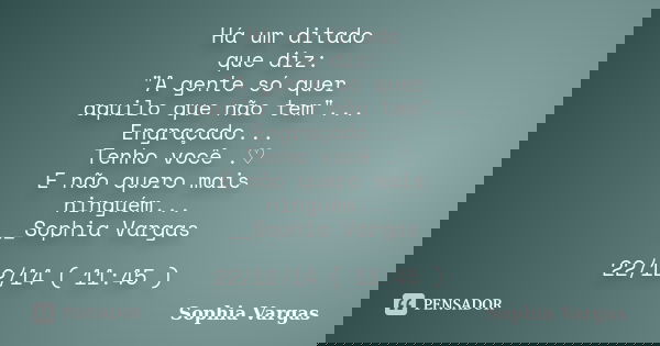 Há um ditado que diz: "A gente só quer aquilo que não tem"... Engraçado... Tenho você .♡ E não quero mais ninguém... __Sophia Vargas 22/12/14 ( 11:45 ... Frase de _Sophia Vargas.