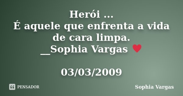 Herói ... É aquele que enfrenta a vida de cara limpa. __Sophia Vargas ♥ 03/03/2009... Frase de Sophia Vargas.