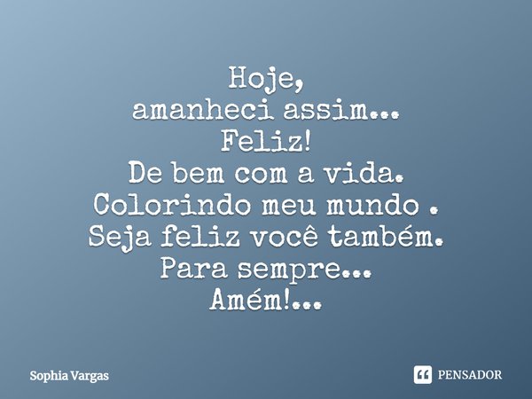 Hoje, amanheci assim... Feliz! De bem com a vida. Colorindo meu mundo. Seja feliz você também. Para sempre... Amém!...... Frase de Sophia Vargas.