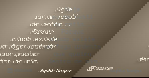 Hoje eu me vesti de cetim... Porque ainda existe um fogo ardente que queima dentro de mim.... Frase de __Sophia Vargas.