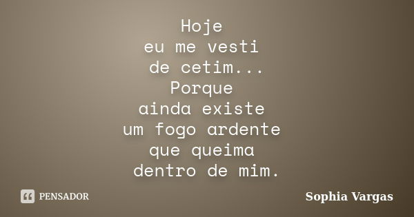 Hoje eu me vesti de cetim... Porque ainda existe um fogo ardente que queima dentro de mim.... Frase de __Sophia Vargas.